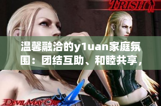 温馨融洽的y1uan家庭氛围：团结互助、和睦共享，共筑温馨家园