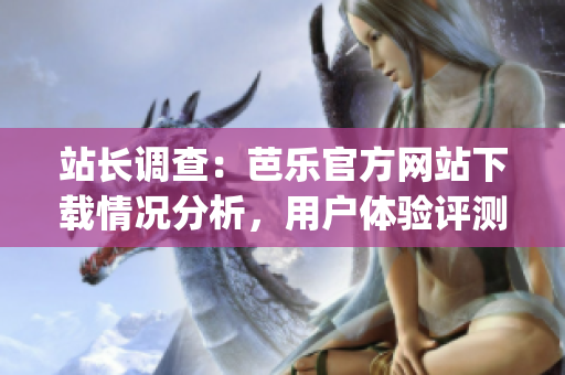 站长调查：芭乐官方网站下载情况分析，用户体验评测及问题解决方案(1)