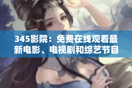 345影院：免费在线观看最新电影、电视剧和综艺节目