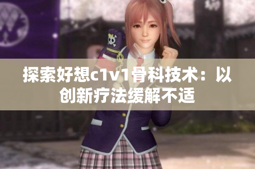探索好想c1v1骨科技术：以创新疗法缓解不适