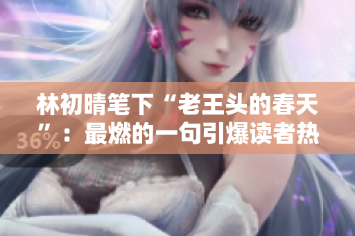 林初晴笔下“老王头的春天”：最燃的一句引爆读者热爱生活的心！