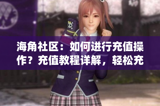 海角社区：如何进行充值操作？充值教程详解，轻松充值享受更多服务(1)