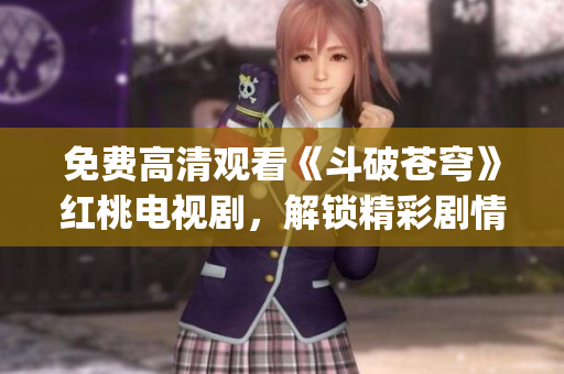 免费高清观看《斗破苍穹》红桃电视剧，解锁精彩剧情、优质画面(1)