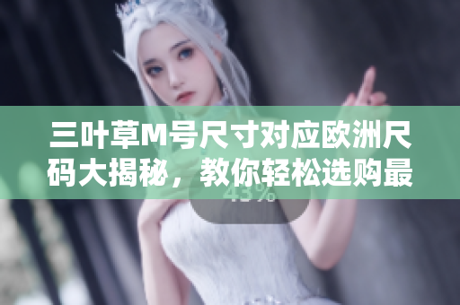 三叶草M号尺寸对应欧洲尺码大揭秘，教你轻松选购最适合尺码