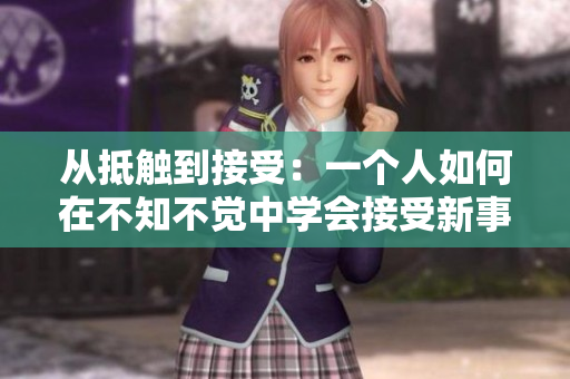 从抵触到接受：一个人如何在不知不觉中学会接受新事物
