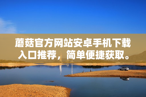 蘑菇官方网站安卓手机下载入口推荐，简单便捷获取。