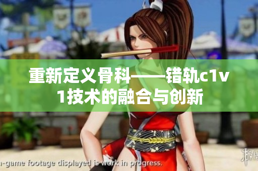 重新定义骨科——错轨c1v1技术的融合与创新