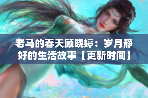 老马的春天顾晓婷：岁月静好的生活故事【更新时间】