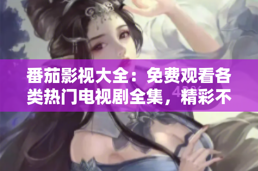 番茄影视大全：免费观看各类热门电视剧全集，精彩不容错过