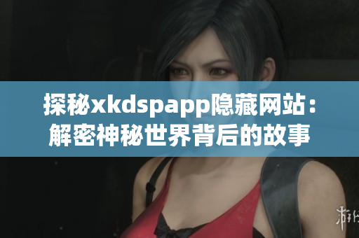 探秘xkdspapp隐藏网站：解密神秘世界背后的故事