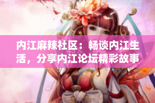 内江麻辣社区：畅谈内江生活，分享内江论坛精彩故事(1)