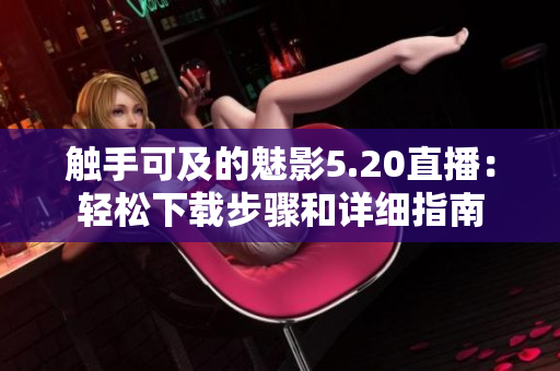 触手可及的魅影5.20直播：轻松下载步骤和详细指南