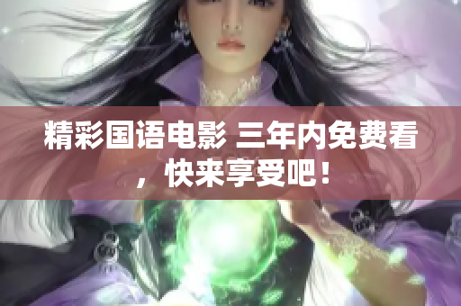 精彩国语电影 三年内免费看，快来享受吧！