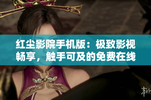 红尘影院手机版：极致影视畅享，触手可及的免费在线观影乐趣