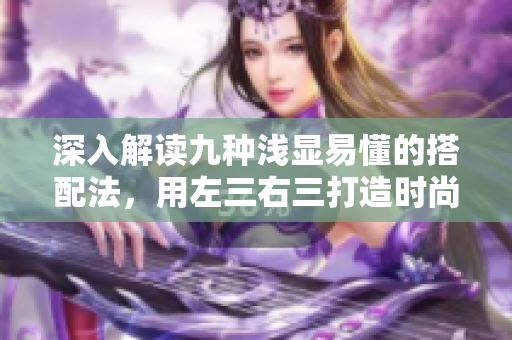 深入解读九种浅显易懂的搭配法，用左三右三打造时尚新搭，让你时刻保持时尚感！