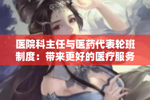 医院科主任与医药代表轮班制度：带来更好的医疗服务？