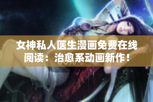 女神私人医生漫画免费在线阅读：治愈系动画新作！