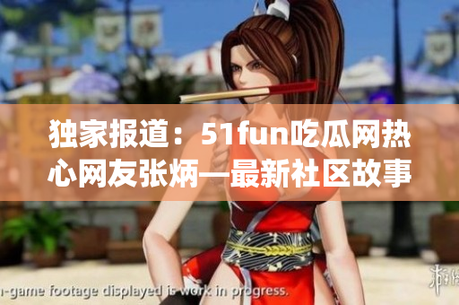 独家报道：51fun吃瓜网热心网友张炳—最新社区故事(1)
