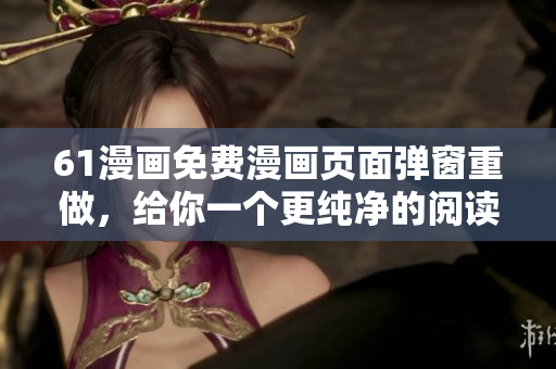 61漫画免费漫画页面弹窗重做，给你一个更纯净的阅读环境