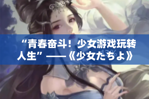 “青春奋斗！少女游戏玩转人生”——《少女たちよ》在线观看指南