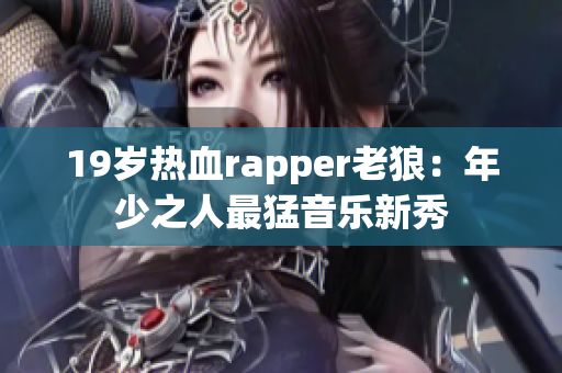 19岁热血rapper老狼：年少之人最猛音乐新秀