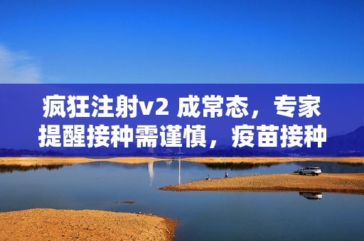 疯狂注射v2 成常态，专家提醒接种需谨慎，疫苗接种后续效果待观察