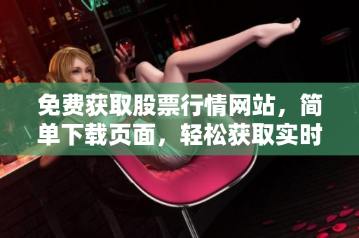 免费获取股票行情网站，简单下载页面，轻松获取实时行情