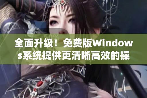 全面升级！免费版Windows系统提供更清晰高效的操作体验，轻松试用！