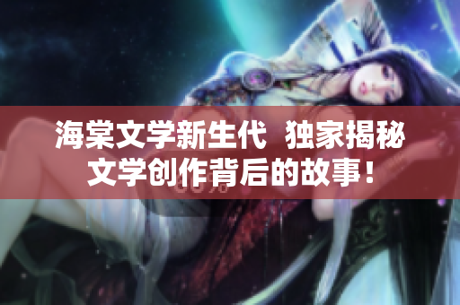 海棠文学新生代  独家揭秘文学创作背后的故事！