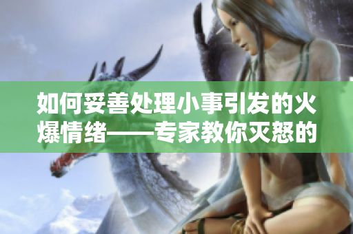 如何妥善处理小事引发的火爆情绪——专家教你灭怒的技巧