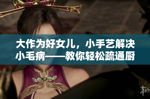 大作为好女儿，小手艺解决小毛病——教你轻松疏通厨房下水管道