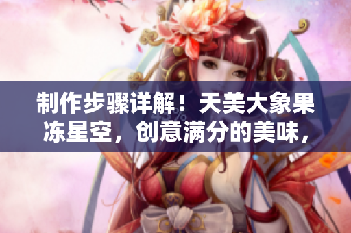 制作步骤详解！天美大象果冻星空，创意满分的美味，让你焕发童年回忆