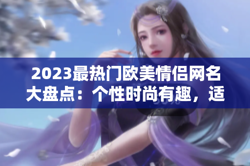 2023最热门欧美情侣网名大盘点：个性时尚有趣，适合秀恩爱！