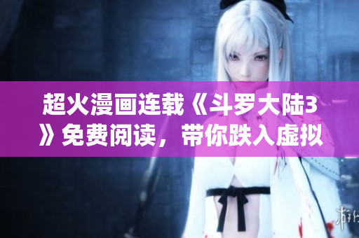 超火漫画连载《斗罗大陆3》免费阅读，带你跌入虚拟世界(1)