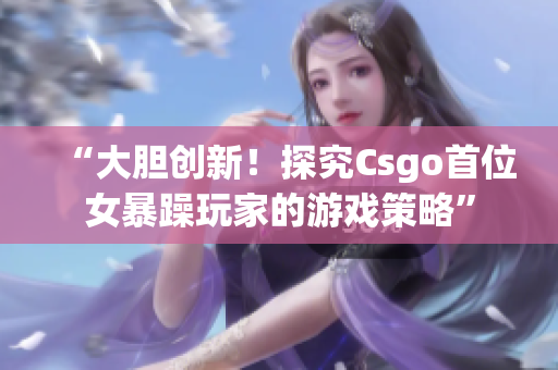 “大胆创新！探究Csgo首位女暴躁玩家的游戏策略”