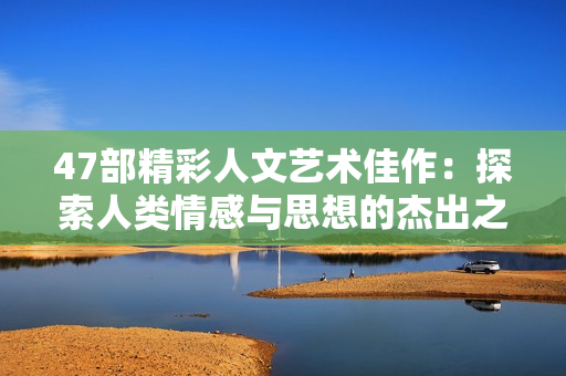 47部精彩人文艺术佳作：探索人类情感与思想的杰出之作