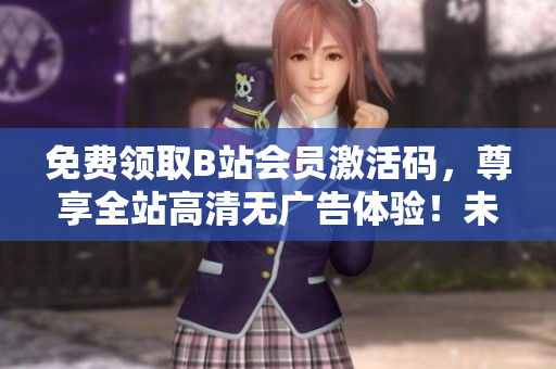 免费领取B站会员激活码，尊享全站高清无广告体验！未来2年有效！