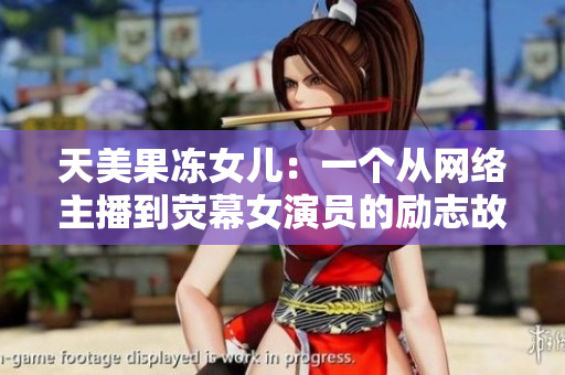 天美果冻女儿：一个从网络主播到荧幕女演员的励志故事