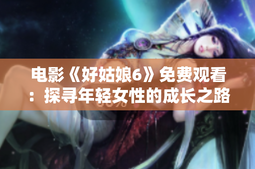 电影《好姑娘6》免费观看：探寻年轻女性的成长之路