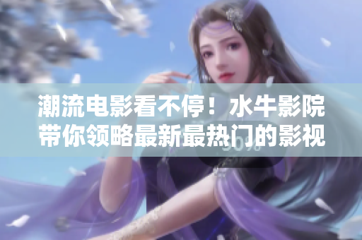 潮流电影看不停！水牛影院带你领略最新最热门的影视作品