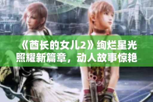 《酋长的女儿2》绚烂星光照耀新篇章，动人故事惊艳呈现