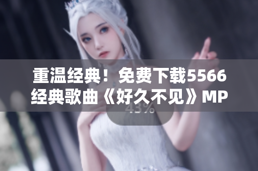 重温经典！免费下载5566经典歌曲《好久不见》MP3音频文件