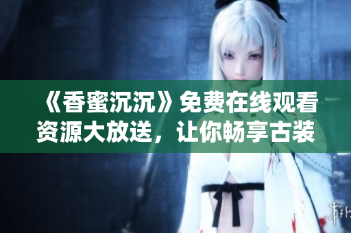 《香蜜沉沉》免费在线观看资源大放送，让你畅享古装仙侠魅力