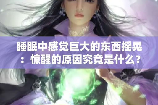 睡眠中感觉巨大的东西摇晃：惊醒的原因究竟是什么？