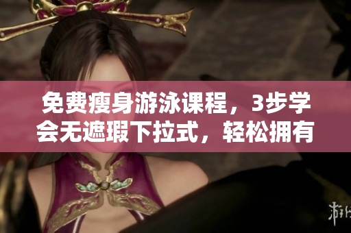 免费瘦身游泳课程，3步学会无遮瑕下拉式，轻松拥有完美身材