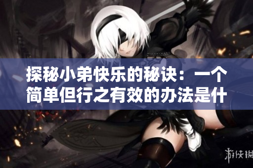 探秘小弟快乐的秘诀：一个简单但行之有效的办法是什么？