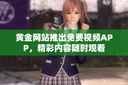 黄金网站推出免费视频APP，精彩内容随时观看