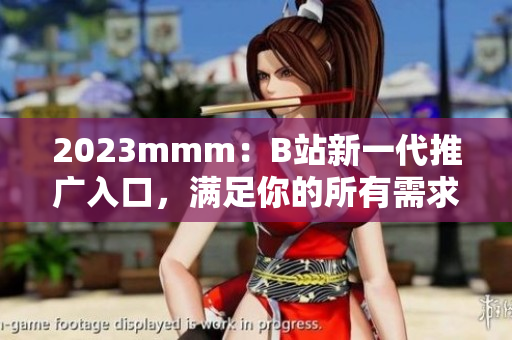 2023mmm：B站新一代推广入口，满足你的所有需求