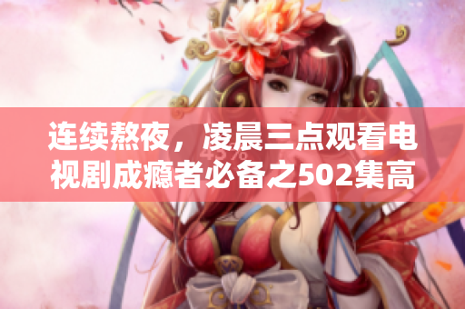连续熬夜，凌晨三点观看电视剧成瘾者必备之502集高清体验