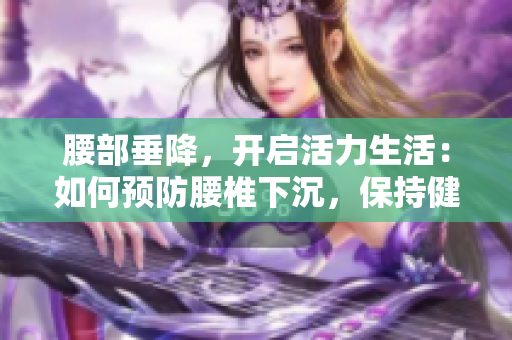 腰部垂降，开启活力生活：如何预防腰椎下沉，保持健康与活动力